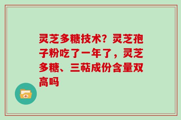 灵芝多糖技术？灵芝孢子粉吃了一年了，灵芝多糖、三萜成份含量双高吗