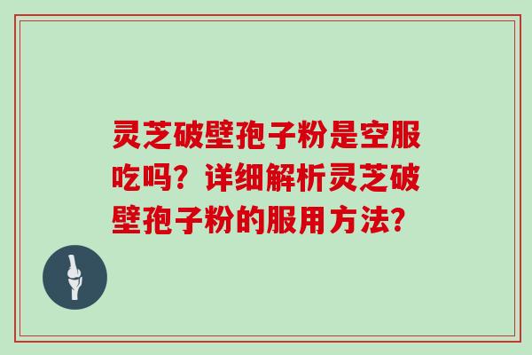 灵芝破壁孢子粉是空服吃吗?详细解析灵芝破壁孢子粉的服用方法?