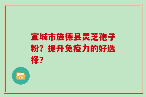 宣城市旌德县灵芝孢子粉?提升免疫力的好选择?