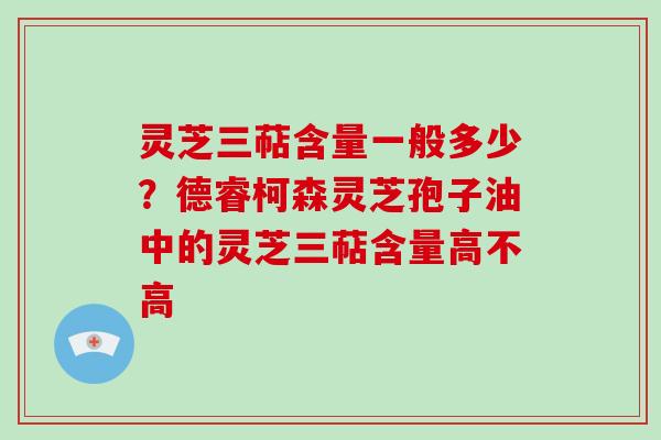 灵芝三萜含量一般多少?德睿柯森灵芝孢子油中的灵芝三萜含量高不高