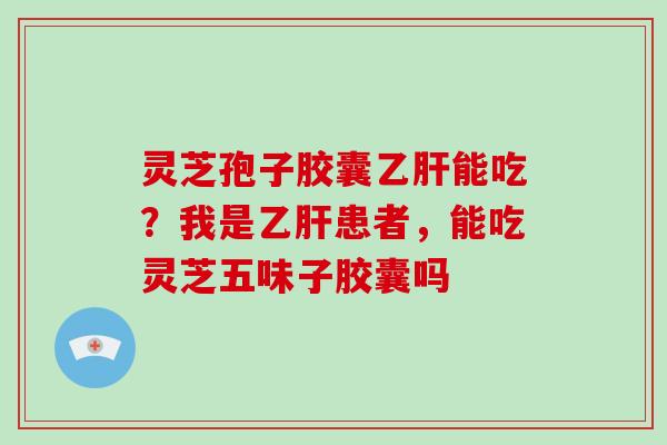 灵芝孢子胶囊乙肝能吃？我是乙肝患者，能吃灵芝五味子胶囊吗