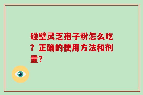 碰壁灵芝孢子粉怎么吃？正确的使用方法和剂量？