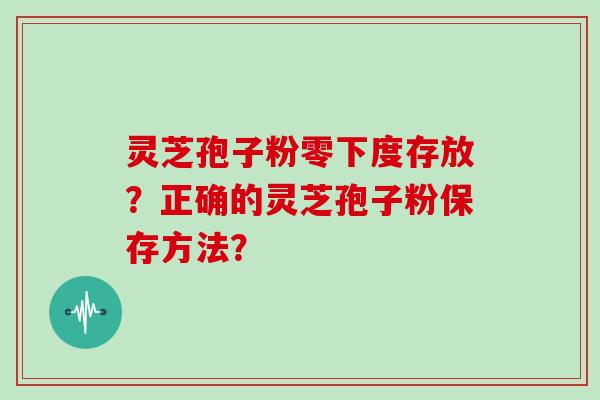 灵芝孢子粉零下度存放？正确的灵芝孢子粉保存方法？