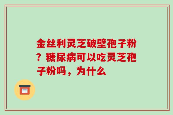 金丝利灵芝破壁孢子粉?糖尿病可以吃灵芝孢子粉吗,为什么