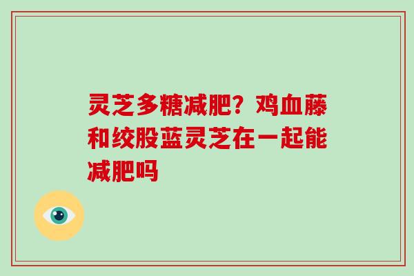 灵芝多糖减肥?鸡血藤和绞股蓝灵芝在一起能减肥吗