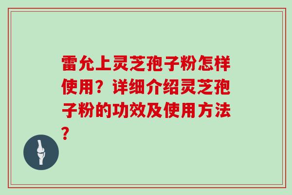 雷允上灵芝孢子粉怎样使用?详细介绍灵芝孢子粉的功效及使用方法?