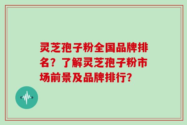 灵芝孢子粉全国品牌排名？了解灵芝孢子粉市场前景及品牌排行？
