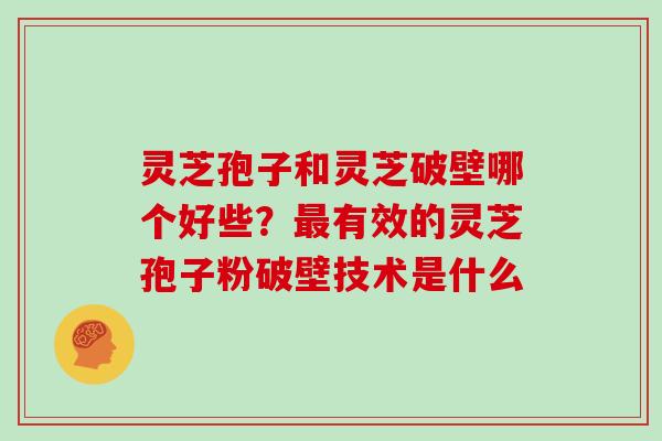 灵芝孢子和灵芝破壁哪个好些?最有效的灵芝孢子粉破壁技术是什么
