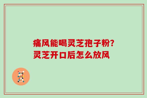 痛风能喝灵芝孢子粉?灵芝开口后怎么放风