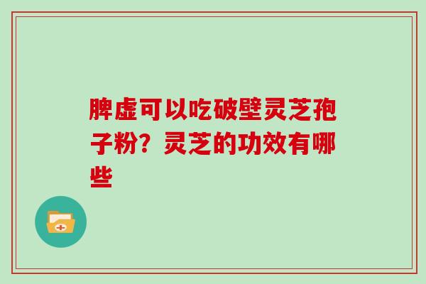脾虚可以吃破壁灵芝孢子粉?灵芝的功效有哪些