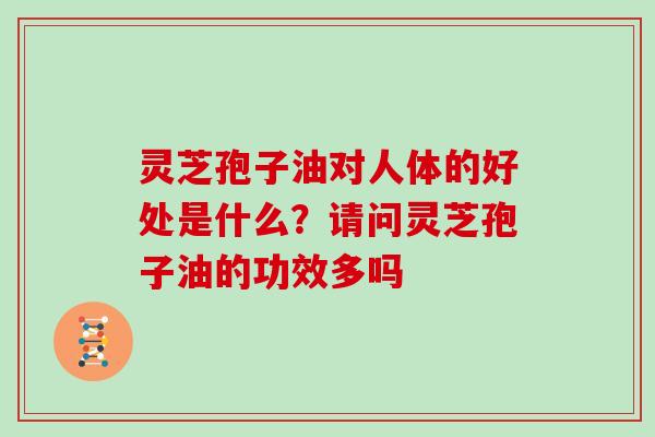 灵芝孢子油对人体的好处是什么？请问灵芝孢子油的功效多吗
