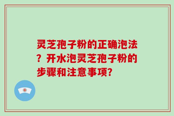 灵芝孢子粉的正确泡法?开水泡灵芝孢子粉的步骤和注意事项?