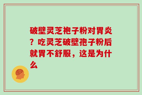 破壁灵芝袍子粉对胃炎?吃灵芝破壁孢子粉后就胃不舒服,这是为什么