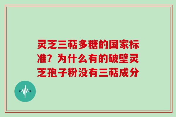 灵芝三萜多糖的国家标准?为什么有的破壁灵芝孢子粉没有三萜成分
