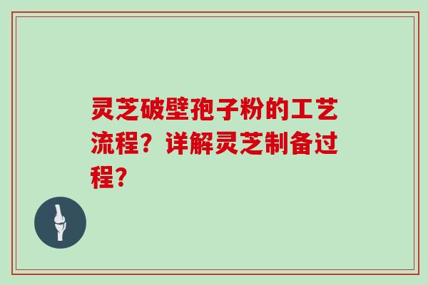 灵芝破壁孢子粉的工艺流程?详解灵芝制备过程?
