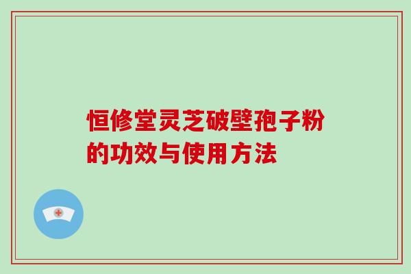 恒修堂灵芝破壁孢子粉的功效与使用方法
