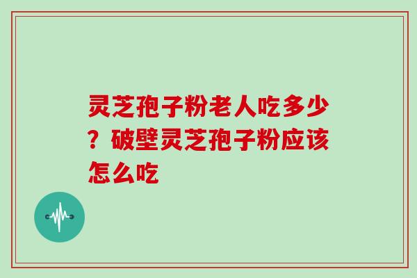灵芝孢子粉老人吃多少?破壁灵芝孢子粉应该怎么吃