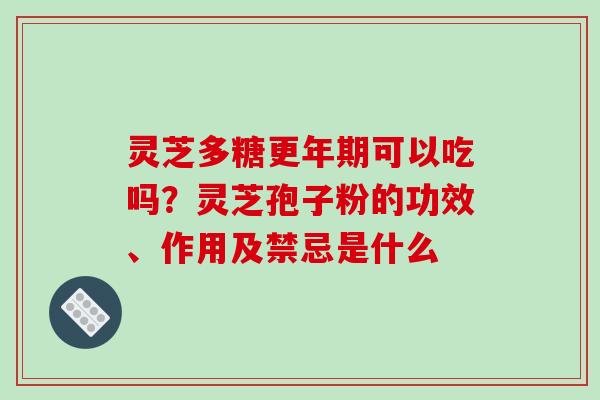 灵芝多糖更年期可以吃吗?灵芝孢子粉的功效、作用及禁忌是什么