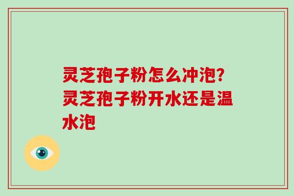 灵芝孢子粉怎么冲泡？灵芝孢子粉开水还是温水泡
