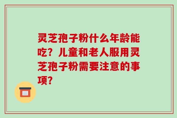 灵芝孢子粉什么年龄能吃?儿童和老人服用灵芝孢子粉需要注意的事项?