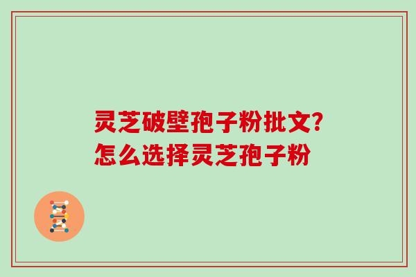 灵芝破壁孢子粉批文？怎么选择灵芝孢子粉