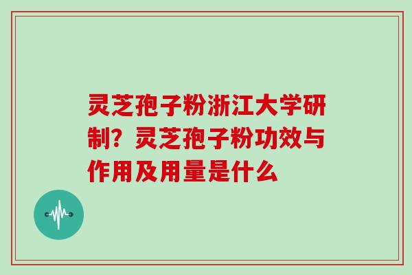 灵芝孢子粉浙江大学研制?灵芝孢子粉功效与作用及用量是什么