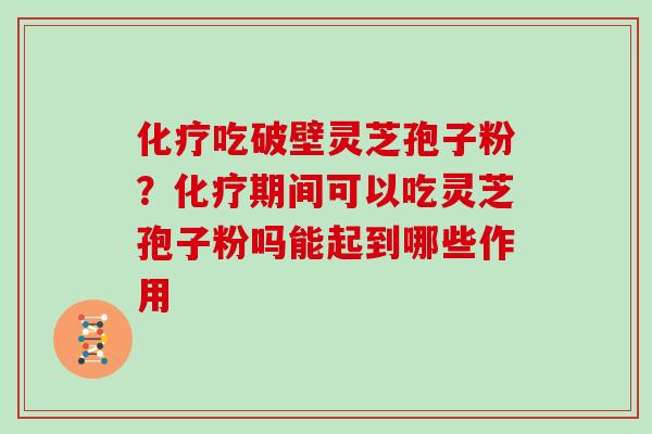 化疗吃破壁灵芝孢子粉?化疗期间可以吃灵芝孢子粉吗能起到哪些作用