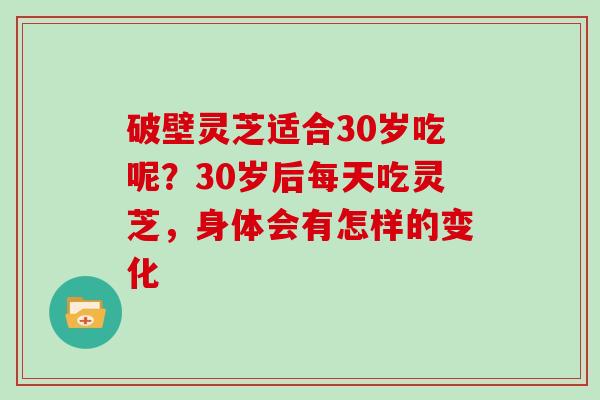 破壁灵芝适合30岁吃呢？30岁后每天吃灵芝，身体会有怎样的变化