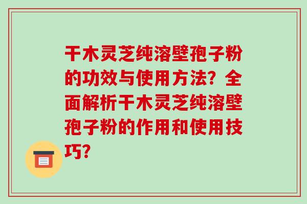 干木灵芝纯溶壁孢子粉的功效与使用方法?全面解析干木灵芝纯溶壁孢子粉的作用和使用技巧?