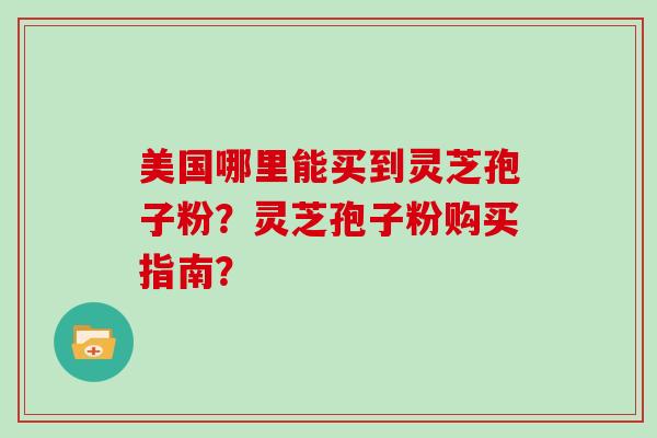 美国哪里能买到灵芝孢子粉?灵芝孢子粉购买指南?
