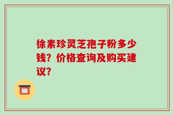徐素珍灵芝孢子粉多少钱？价格查询及购买建议？
