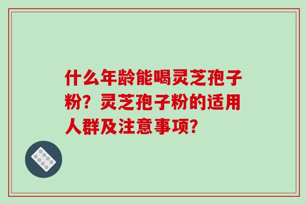 什么年龄能喝灵芝孢子粉？灵芝孢子粉的适用人群及注意事项？