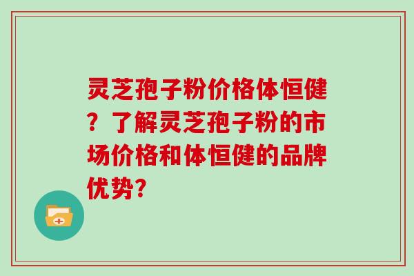 灵芝孢子粉价格体恒健?了解灵芝孢子粉的市场价格和体恒健的品牌优势?