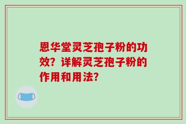 恩华堂灵芝孢子粉的功效?详解灵芝孢子粉的作用和用法?