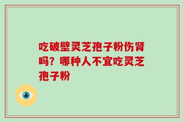 吃破壁灵芝孢子粉伤肾吗?哪种人不宜吃灵芝孢子粉
