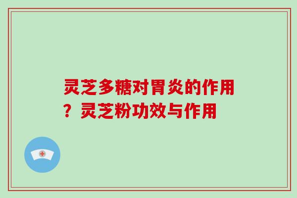 灵芝多糖对胃炎的作用？灵芝粉功效与作用