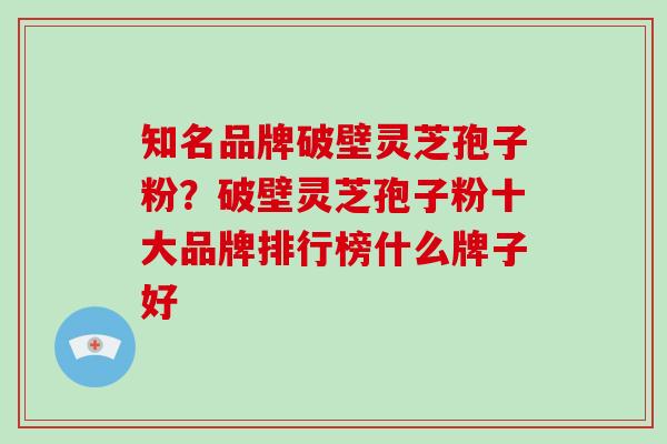 知名品牌破壁灵芝孢子粉?破壁灵芝孢子粉十大品牌排行榜什么牌子好