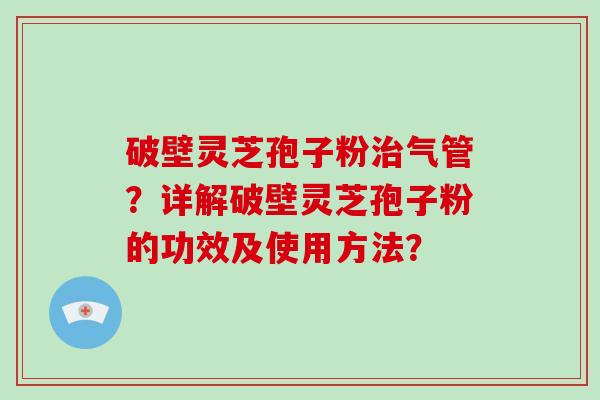 破壁灵芝孢子粉治气管?详解破壁灵芝孢子粉的功效及使用方法?