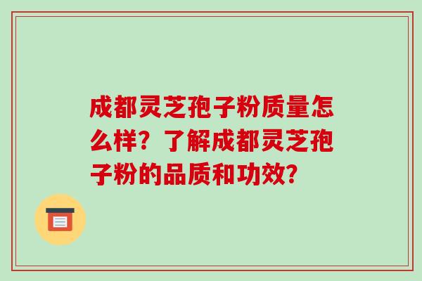 成都灵芝孢子粉质量怎么样?了解成都灵芝孢子粉的品质和功效?