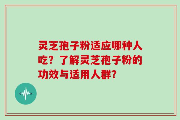 灵芝孢子粉适应哪种人吃?了解灵芝孢子粉的功效与适用人群?