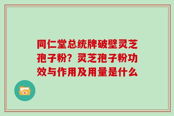 同仁堂总统牌破壁灵芝孢子粉?灵芝孢子粉功效与作用及用量是什么