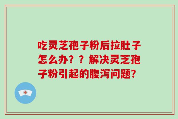 吃灵芝孢子粉后拉肚子怎么办??解决灵芝孢子粉引起的腹泻问题?