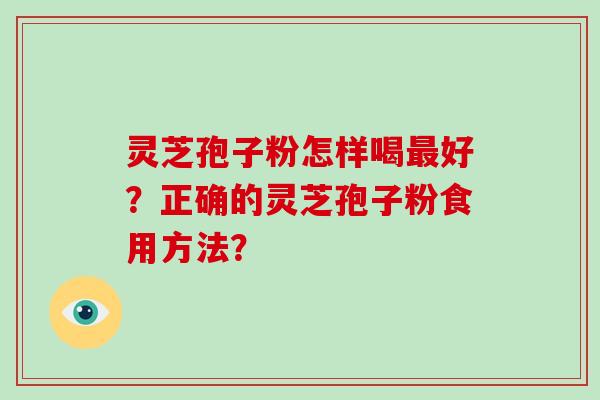 灵芝孢子粉怎样喝最好？正确的灵芝孢子粉食用方法？
