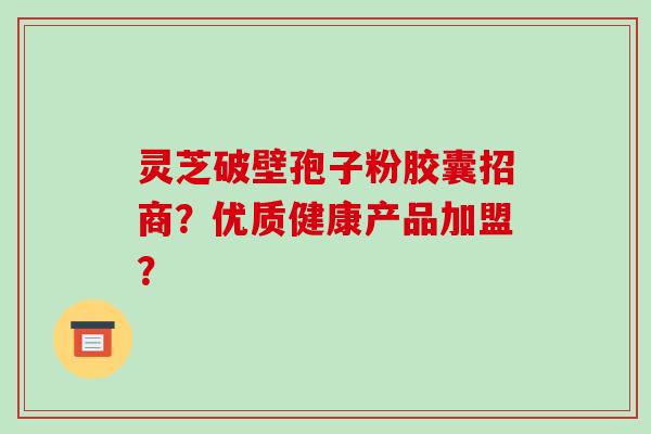 灵芝破壁孢子粉胶囊招商?优质健康产品加盟?