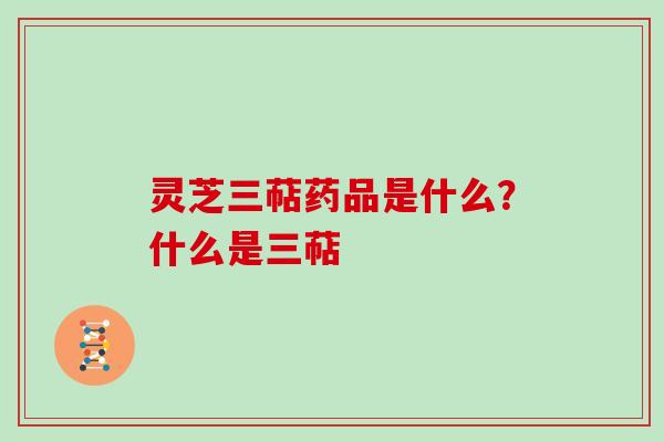 灵芝三萜药品是什么?什么是三萜