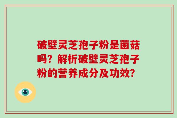破壁灵芝孢子粉是菌菇吗？解析破壁灵芝孢子粉的营养成分及功效？