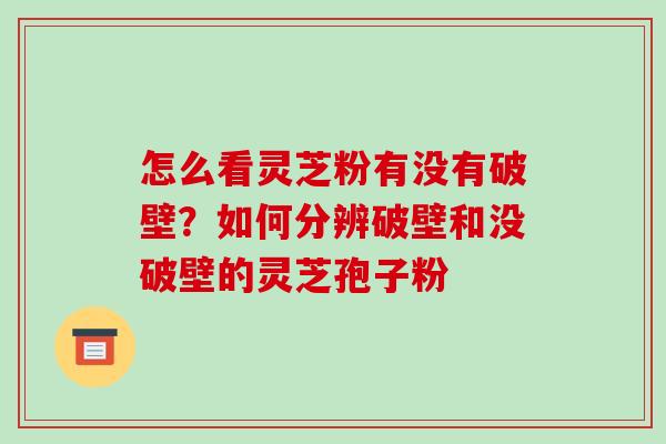 怎么看灵芝粉有没有破壁?如何分辨破壁和没破壁的灵芝孢子粉