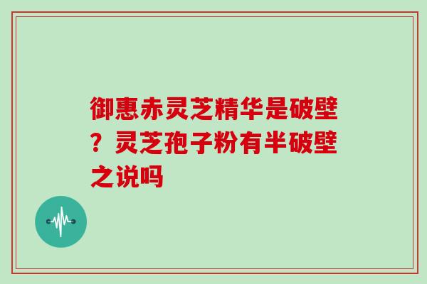 御惠赤灵芝精华是破壁？灵芝孢子粉有半破壁之说吗
