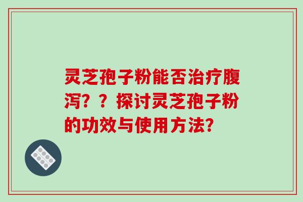 灵芝孢子粉能否治疗腹泻？？探讨灵芝孢子粉的功效与使用方法？