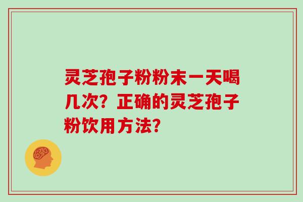 灵芝孢子粉粉末一天喝几次?正确的灵芝孢子粉饮用方法?